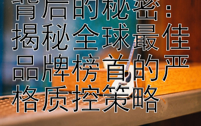 苹果产品品质背后的秘密：揭秘全球最佳品牌榜首的严格质控策略