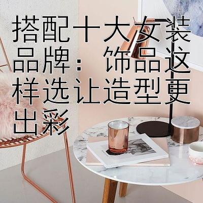 搭配十大女装品牌：饰品这样选让造型更出彩